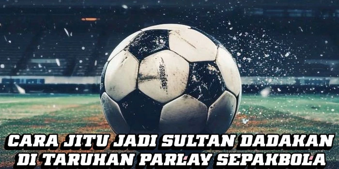 Cara Jitu Jadi Sultan Dadakan di Taruhan Parlay Sepakbola